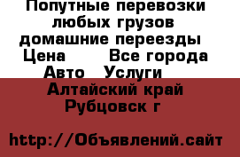 Попутные перевозки любых грузов, домашние переезды › Цена ­ 7 - Все города Авто » Услуги   . Алтайский край,Рубцовск г.